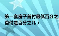 第一套房子首付最低百分之多少（请问现在买第一套房子的首付是百分之几）