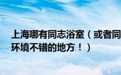 上海哪有同志浴室（或者同志聚集地 说几个比较火一点的 环境不错的地方！）