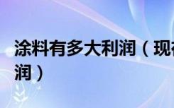 涂料有多大利润（现在的涂料厂还能有多大利润）