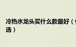 冷热水龙头买什么款最好（什么样的水龙头好水龙头怎样挑选）