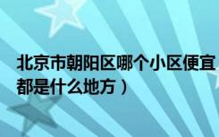 北京市朝阳区哪个小区便宜（北京市朝阳区高档小区别墅区都是什么地方）