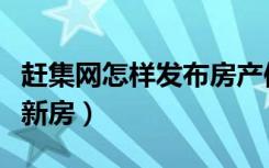 赶集网怎样发布房产信息（在赶集网上怎么买新房）