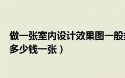 做一张室内设计效果图一般多少钱（一般的室内设计效果图多少钱一张）