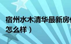 宿州水木清华最新房价（宿州水木清华的房子怎么样）