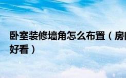 卧室装修墙角怎么布置（房间墙角装饰应该怎么来设计才会好看）