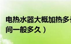 电热水器大概加热多长时间（电热水器加热时间一般多久）