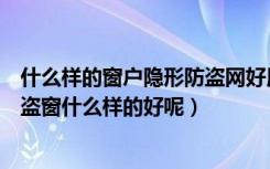 什么样的窗户隐形防盗网好用（隐形防盗窗的优缺点隐形防盗窗什么样的好呢）