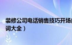 装修公司电话销售技巧开场白（装修公司电话销售开场白台词大全）