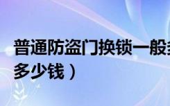 普通防盗门换锁一般多少钱（防盗门换锁一般多少钱）