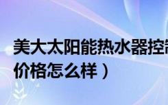 美大太阳能热水器控制器（美大太阳能热水器价格怎么样）