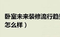 卧室未来装修流行趋势（未来的装修行业趋势怎么样）