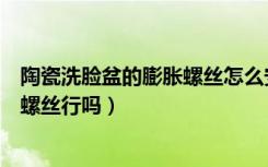 陶瓷洗脸盆的膨胀螺丝怎么安装（卫生间洗脸盆柜安装两个螺丝行吗）