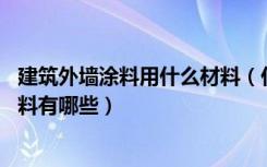 建筑外墙涂料用什么材料（什么是外墙建筑涂料,建筑外墙涂料有哪些）