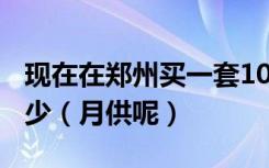 现在在郑州买一套100平米的房子首付大概多少（月供呢）