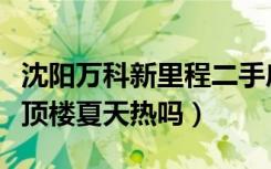 沈阳万科新里程二手房（沈阳万科新里程房屋顶楼夏天热吗）