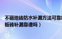 不砸地砖防水补漏方法可靠吗（免砸砖卫生间漏水不砸砖地板砖补漏靠谱吗）