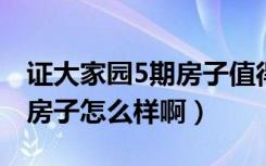 证大家园5期房子值得买吗（证大家园五期的房子怎么样啊）