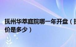 抚州华萃庭院哪一年开盘（抚州锦绣华庭房价2016年二手房价是多少）