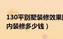 130平别墅装修效果图（130平方二层别墅室内装修多少钱）