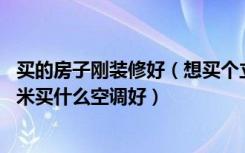 买的房子刚装修好（想买个立式空调放客厅里客厅有45平方米买什么空调好）