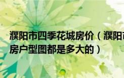 濮阳市四季花城房价（濮阳市经济适用房四季花城小区平面房户型图都是多大的）