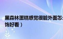 黑森林蛋糕感觉很脏外面怎么装饰（黑森林蛋糕表面怎么装饰好看）