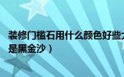 装修门槛石用什么颜色好些大理石种类：中国黑（深啡网 还是黑金沙）