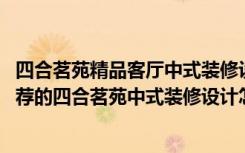 四合茗苑精品客厅中式装修设计（家里想做中式装修,朋友推荐的四合茗苑中式装修设计怎样）