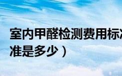 室内甲醛检测费用标准（室内甲醛检测收费标准是多少）