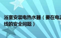 浴室安装电热水器（要在电源前加一个漏电保护开关 如何布线的安全问题）