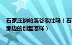 石家庄纳帕溪谷能住吗（石家庄市的诸位注意啦~纳帕溪谷那边的别墅怎样）