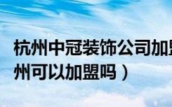 杭州中冠装饰公司加盟费多少（谁知道呀！温州可以加盟吗）