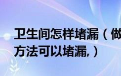 卫生间怎样堵漏（做好的卫生间漏水,有什么方法可以堵漏,）