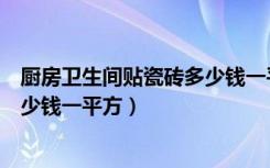 厨房卫生间贴瓷砖多少钱一平（现在贴厨房卫生间的瓷砖多少钱一平方）