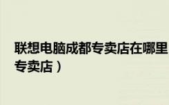 联想电脑成都专卖店在哪里（联想成都武侯区A世界电脑城专卖店）