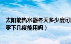 太阳能热水器冬天多少度可以用（太阳能热水器冬天能用吗零下几度能用吗）