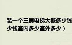 装一个三层电梯大概多少钱（安装一部3层电梯大概需要多少钱室内多少室外多少）