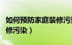 如何预防家庭装修污染（请教应该如何预防装修污染）