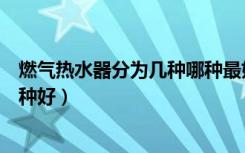 燃气热水器分为几种哪种最好（燃气热水器分为几种类型哪种好）