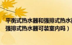 平衡式热水器和强排式热水器区别（强排热水器是什么意思强排式热水器可装室内吗）