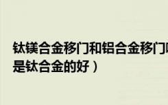 钛镁合金移门和铝合金移门哪个好（厨房移门用铝合金的还是钛合金的好）