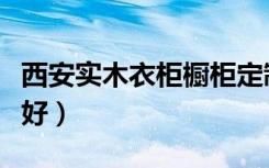 西安实木衣柜橱柜定制（西安橱柜定做找哪家好）