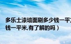 多乐士漆墙面刷多少钱一平方（多乐士焕新服务刷墙漆多少钱一平米,有了解的吗）