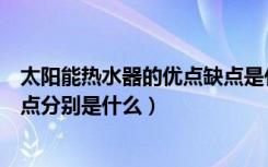 太阳能热水器的优点缺点是什么（太阳能热水器的优点和缺点分别是什么）