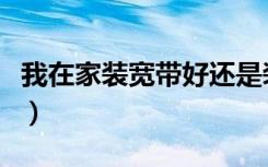 我在家装宽带好还是装无线网好（选什么网络）