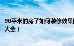 90平米的房子如何装修效果图（90多平米的房子装修效果图大全）