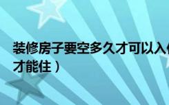 装修房子要空多久才可以入住（刚装修完的新房子要空多久才能住）