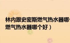 林内跟史密斯燃气热水器哪个好（林内燃气热水器和史密斯燃气热水器哪个好）