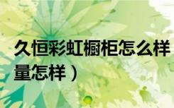 久恒彩虹橱柜怎么样（彩虹天橱柜排名如何质量怎样）