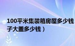 100平米集装箱房屋多少钱（用集装箱盖一间100平米的房子大盖多少钱）